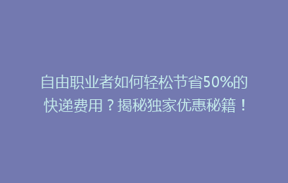 自由职业者如何轻松节省50%的快递费用？揭秘独家优惠秘籍！