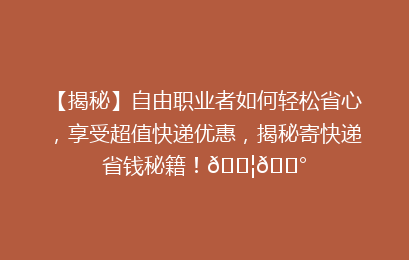 【揭秘】自由职业者如何轻松省心，享受超值快递优惠，揭秘寄快递省钱秘籍！📦💰