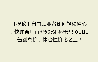 【揭秘】自由职业者如何轻松省心,快递费用直降50%的秘密!🚀告别高价,体验性价比之王!