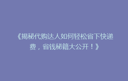 《揭秘代购达人如何轻松省下快递费，省钱秘籍大公开！》