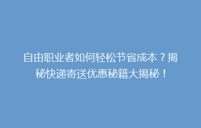 自由职业者如何轻松节省成本？揭秘快递寄送优惠秘籍大揭秘！