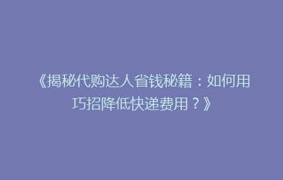 《揭秘代购达人省钱秘籍：如何用巧招降低快递费用？》