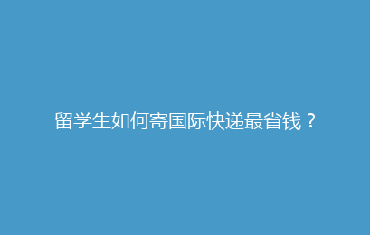 留学生如何寄国际快递最省钱？