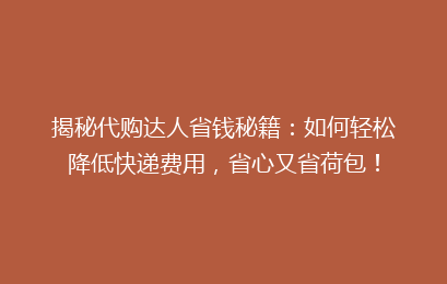 揭秘代购达人省钱秘籍：如何轻松降低快递费用，省心又省荷包！