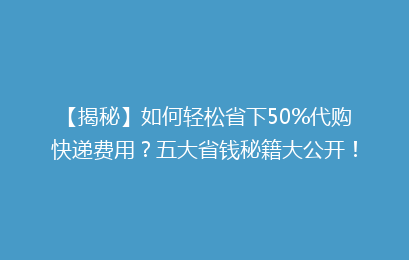 【揭秘】如何轻松省下50%代购快递费用？五大省钱秘籍大公开！