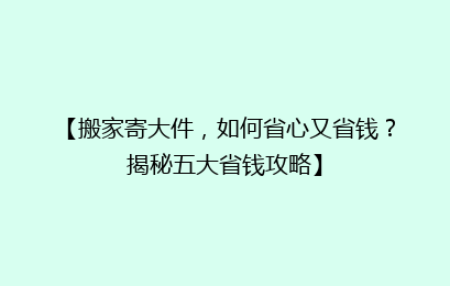 【搬家寄大件，如何省心又省钱？揭秘五大省钱攻略】