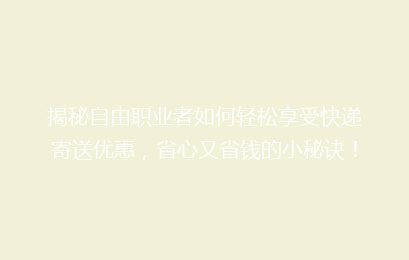 揭秘自由职业者如何轻松享受快递寄送优惠,省心又省钱的小秘诀!