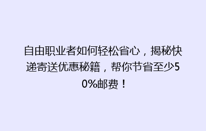 自由职业者如何轻松省心，揭秘快递寄送优惠秘籍，帮你节省至少50%邮费！