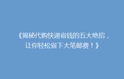 《揭秘代购快递省钱的五大绝招，让你轻松省下大笔邮费！》