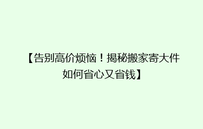 【告别高价烦恼!揭秘搬家寄大件如何省心又省钱】