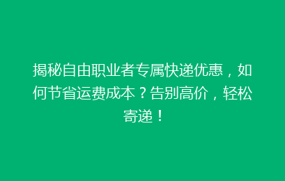 揭秘自由职业者专属快递优惠,如何节省运费成本?告别高价,轻松寄递!
