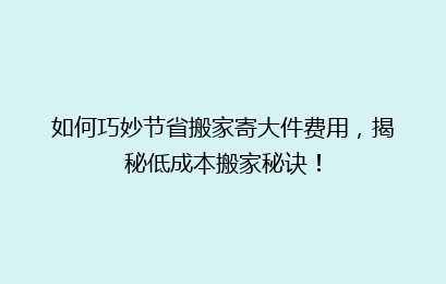 如何巧妙节省搬家寄大件费用，揭秘低成本搬家秘诀！