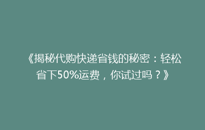 《揭秘代购快递省钱的秘密：轻松省下50%运费，你试过吗？》