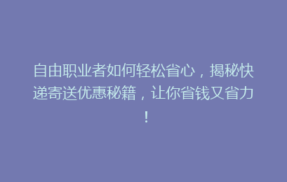 自由职业者如何轻松省心,揭秘快递寄送优惠秘籍,让你省钱又省力!