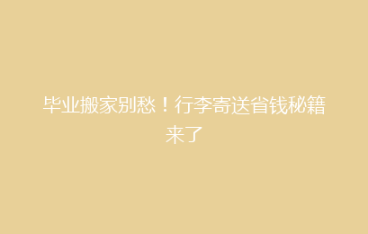 毕业搬家别愁！行李寄送省钱秘籍来了