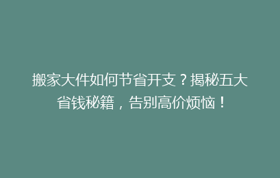 搬家大件如何节省开支?揭秘五大省钱秘籍,告别高价烦恼!