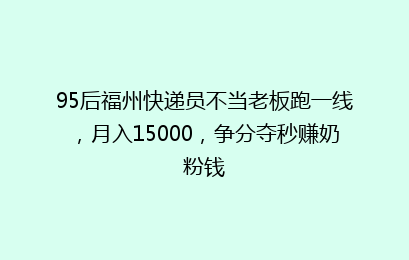 95后福州快递员不当老板跑一线，月入15000，争分夺秒赚奶粉钱