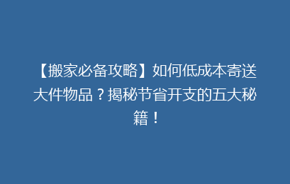 【搬家必备攻略】如何低成本寄送大件物品？揭秘节省开支的五大秘籍！