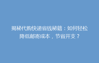 揭秘代购快递省钱秘籍:如何轻松降低邮寄成本,节省开支?