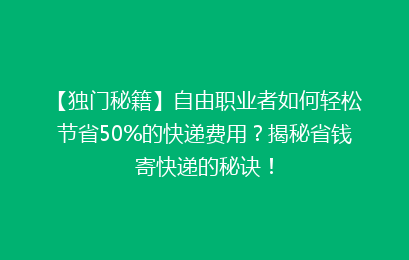 【独门秘籍】自由职业者如何轻松节省50%的快递费用？揭秘省钱寄快递的秘诀！