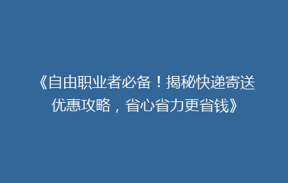 《自由职业者必备！揭秘快递寄送优惠攻略，省心省力更省钱》