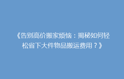 《告别高价搬家烦恼:揭秘如何轻松省下大件物品搬运费用?》