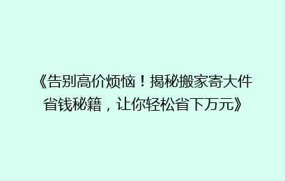 《告别高价烦恼!揭秘搬家寄大件省钱秘籍,让你轻松省下万元》