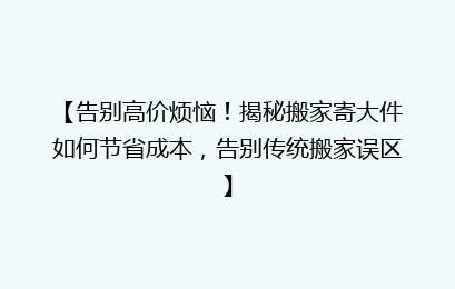 【告别高价烦恼!揭秘搬家寄大件如何节省成本,告别传统搬家误区】