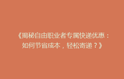 《揭秘自由职业者专属快递优惠：如何节省成本，轻松寄递？》