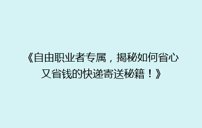 《自由职业者专属，揭秘如何省心又省钱的快递寄送秘籍！》