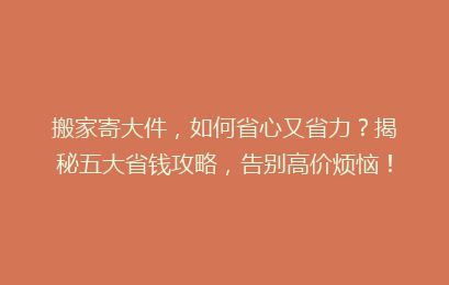 搬家寄大件,如何省心又省力?揭秘五大省钱攻略,告别高价烦恼!