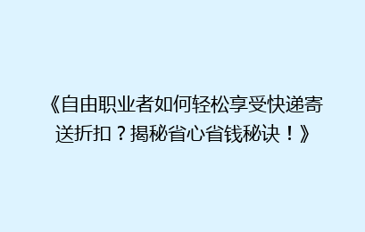 《自由职业者如何轻松享受快递寄送折扣?揭秘省心省钱秘诀!》