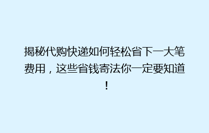 揭秘代购快递如何轻松省下一大笔费用,这些省钱寄法你一定要知道!