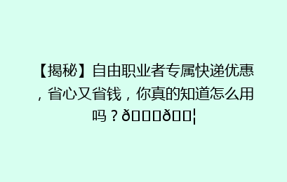 【揭秘】自由职业者专属快递优惠，省心又省钱，你真的知道怎么用吗？🚀📦