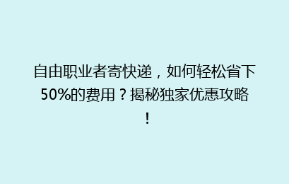 自由职业者寄快递，如何轻松省下50%的费用？揭秘独家优惠攻略！