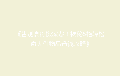 《告别高额搬家费！揭秘5招轻松寄大件物品省钱攻略》