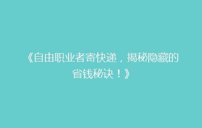 《自由职业者寄快递，揭秘隐藏的省钱秘诀！》