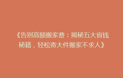 《告别高额搬家费:揭秘五大省钱秘籍,轻松寄大件搬家不求人》