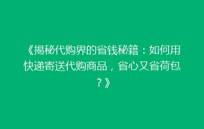 《揭秘代购界的省钱秘籍：如何用快递寄送代购商品，省心又省荷包？》