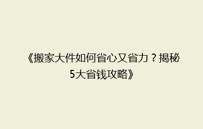 《搬家大件如何省心又省力？揭秘5大省钱攻略》