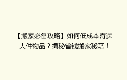 【搬家必备攻略】如何低成本寄送大件物品？揭秘省钱搬家秘籍！
