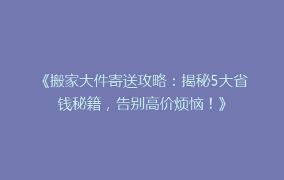 《搬家大件寄送攻略：揭秘5大省钱秘籍，告别高价烦恼！》