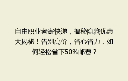自由职业者寄快递,揭秘隐藏优惠大揭秘!告别高价,省心省力,如何轻松省下50%邮费?