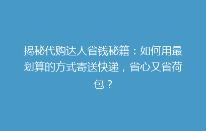 揭秘代购达人省钱秘籍：如何用最划算的方式寄送快递，省心又省荷包？