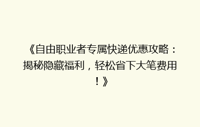 《自由职业者专属快递优惠攻略:揭秘隐藏福利,轻松省下大笔费用!》