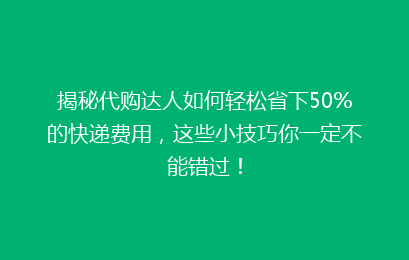 揭秘代购达人如何轻松省下50%的快递费用，这些小技巧你一定不能错过！