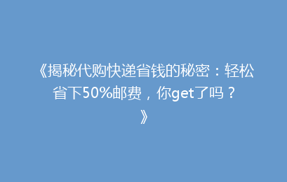 《揭秘代购快递省钱的秘密:轻松省下50%邮费,你get了吗?》