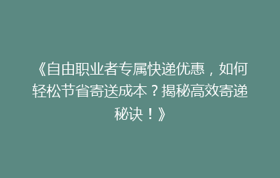 《自由职业者专属快递优惠，如何轻松节省寄送成本？揭秘高效寄递秘诀！》