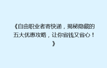 《自由职业者寄快递，揭秘隐藏的五大优惠攻略，让你省钱又省心！》