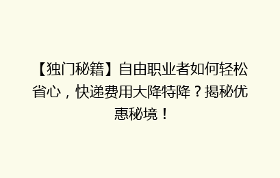 【独门秘籍】自由职业者如何轻松省心，快递费用大降特降？揭秘优惠秘境！